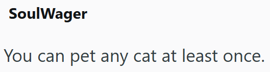 SoulWager You can pet any cat at least once.