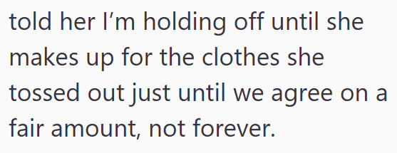 told her I'm holding off until she makes up for the clothes she tossed out just until we agree on a fair amount, not forever.