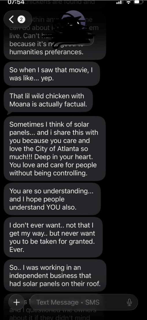07:54chickens are found and <2 thin an Can do about i.. ne em live. Can't ---- because it's n humanities preferances. So when I saw that movie, I was like... yep. That lil wild chicken with Moana is actually factual. Sometimes I think of solar panels... and i share this with you because you care and love the City of Atlanta so much!!! Deep in your heart. You love and care for people without being controlling. You are so understanding... and I hope people understand YOU also. I don't ever want..