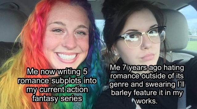 Me now writing 5 romance subplots into my current action fantasy series Me 7 years ago hating romance outside of its genre and swearing I'll barley feature it in my works.