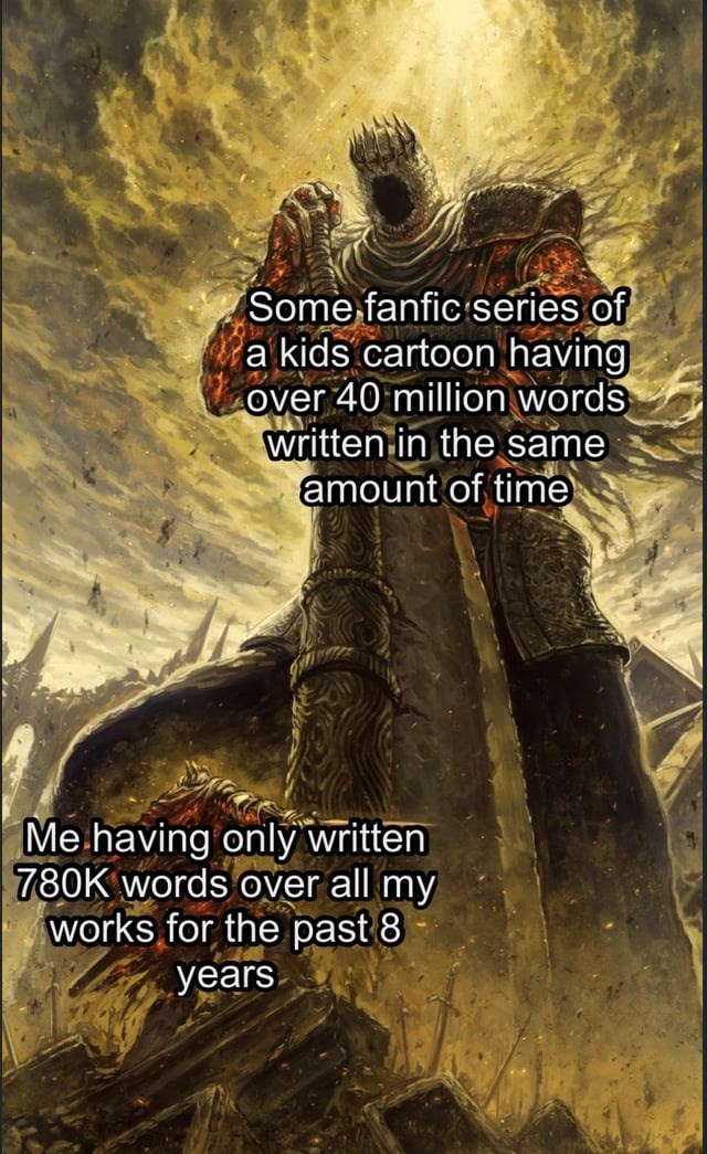 Some fanfic series of a kids cartoon having Over 40 million words written in the same amount of time Me having only written 780K words over all my works for the past 8 years