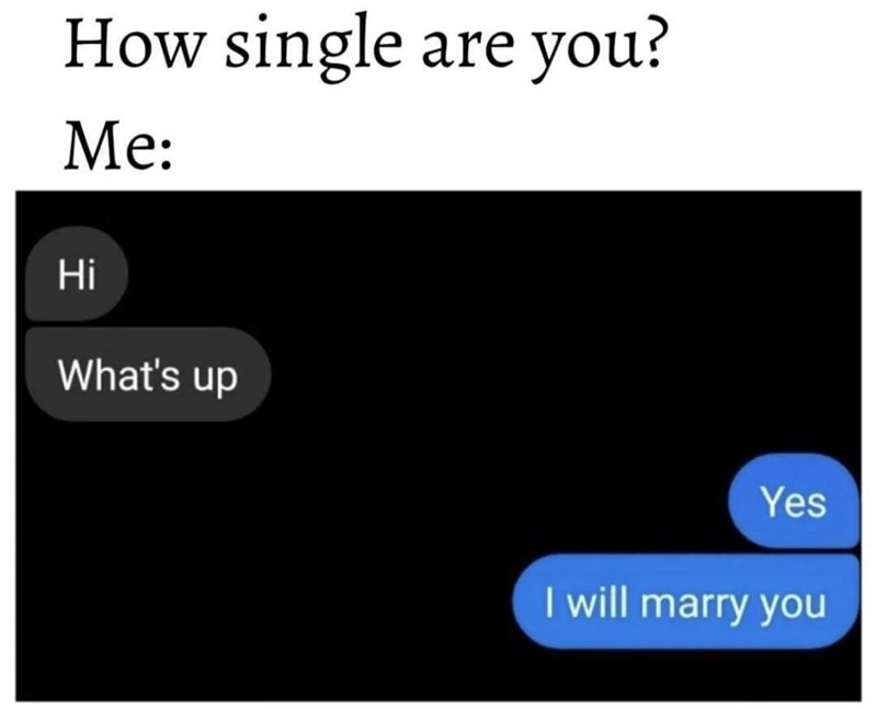How single are you? Me: Hi What's up Yes I will marry you
