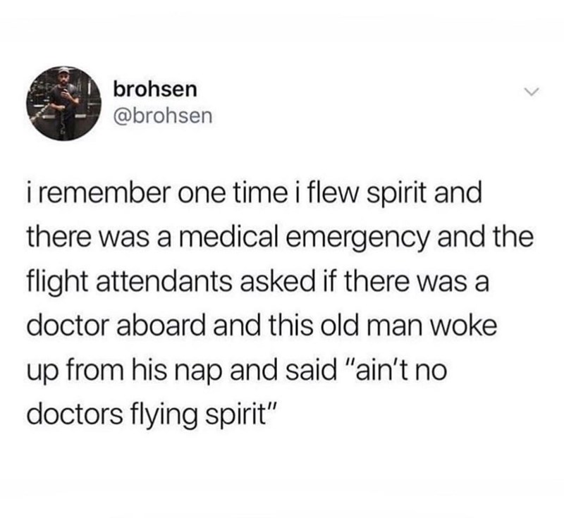 brohsen @brohsen i remember one time i flew spirit and there was a medical emergency and the flight attendants asked if there was a doctor aboard and this old man woke up from his nap and said "ain't no doctors flying spirit"
