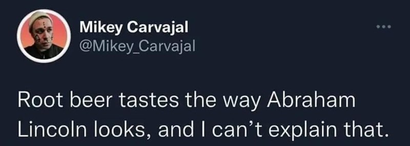 Mikey Carvajal @Mikey_Carvajal Root beer tastes the way Abraham Lincoln looks, and I can't explain that.