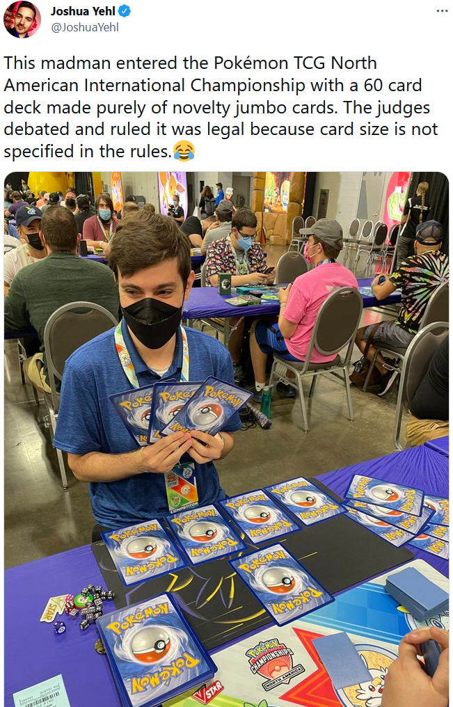 NOW Joshua Yehl ✔ @JoshuaYehl This madman entered the Pokémon TCG North American International Championship with a 60 card deck made purely of novelty jumbo cards. The judges debated and ruled it was legal because card size is not specified in the rules. NOW STAR Poke PokeMAY CHAMPIONSHIP