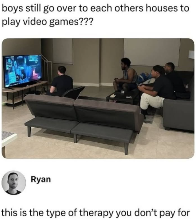 boys still go over to each others houses to play video games??? Ryan this is the type of therapy you don't pay for