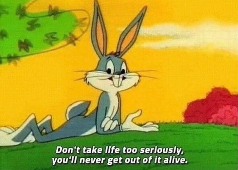 Don't take life too seriously. you'll never get out of it alive.