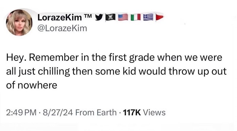 LorazeKim T @LorazeKim R Hey. Remember in the first grade when we were all just chilling then some kid would throw up out of nowhere 2:49 PM 8/27/24 From Earth • 117K Views
