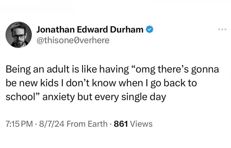Jonathan Edward Durham @thisone@verhere Being an adult is like having "omg there's gonna be new kids I don't know when I go back to school" anxiety but every single day 7:15 PM 8/7/24 From Earth • 861 Views . 000