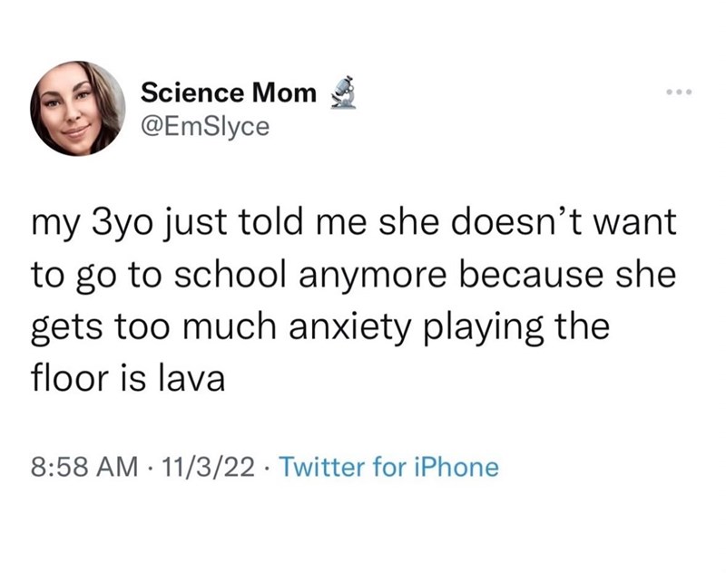 Science Mom @EmSlyce 600 my 3yo just told me she doesn't want to go to school anymore because she gets too much anxiety playing the floor is lava 8:58 AM 11/3/22 Twitter for iPhone •