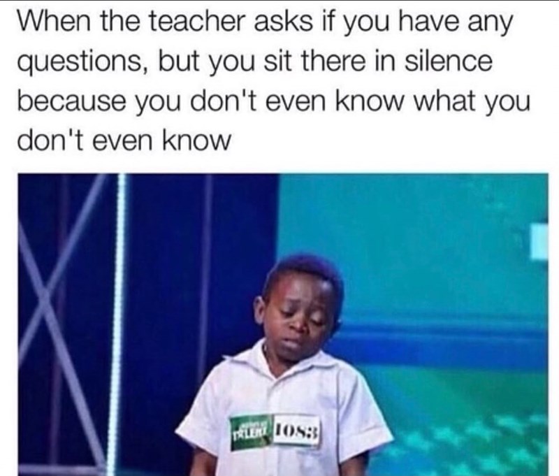 When the teacher asks if you have any questions, but you sit there in silence because you don't even know what you don't even know TRLER 1083