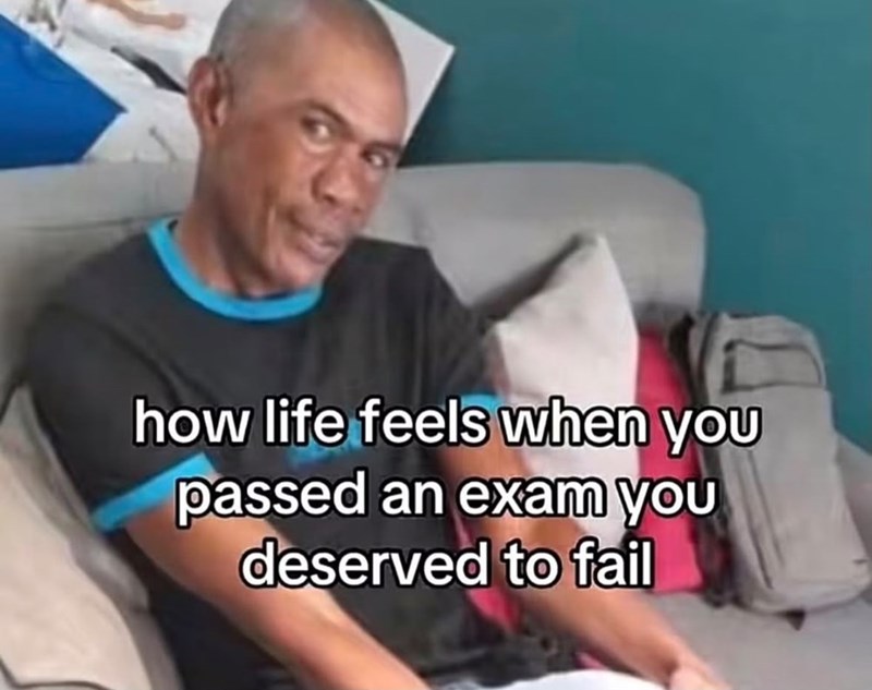 how life feels when you passed an exam you deserved to fail