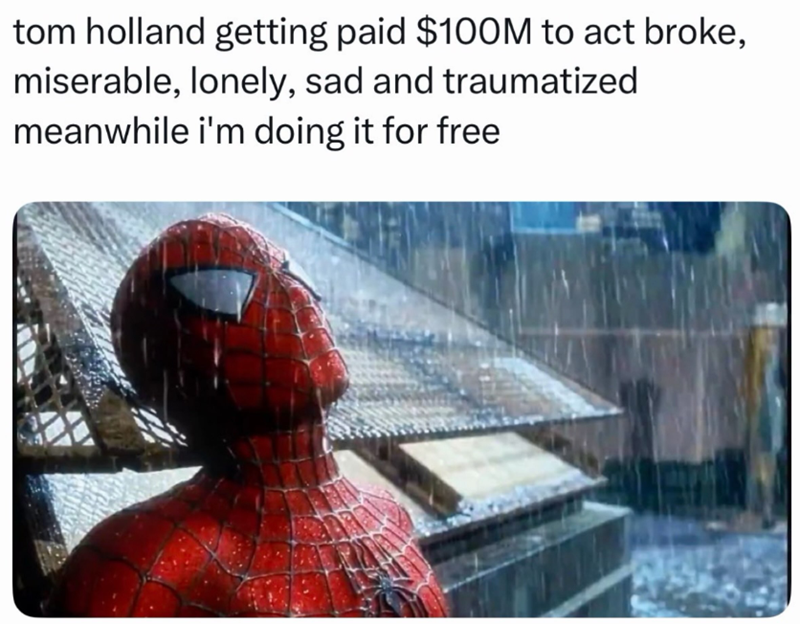 tom holland getting paid $100M to act broke, miserable, lonely, sad and traumatized meanwhile i'm doing it for free