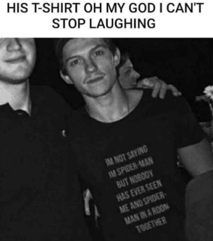 HIS T-SHIRT OH MY GOD I CAN'T STOP LAUGHING IM NOT SAYING IM SPIDER-MAN BUT NOBODY HAS EVER SEEN ME AND SPIDER- MAN IN A ROOM TOGETHER