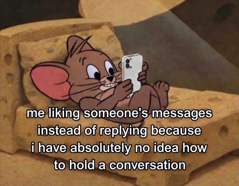 me liking someone's messages instead of replying because i have absolutely no idea how to hold a conversation