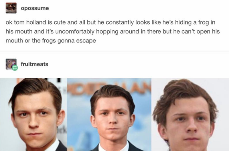 opossume ok tom holland is cute and all but he constantly looks like he's hiding a frog in his mouth and it's uncomfortably hopping around in there but he can't open his mouth or the frogs gonna escape fruitmeats