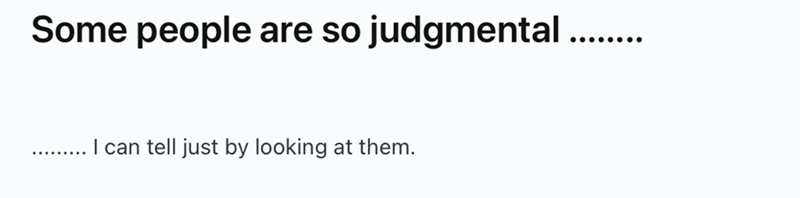 Some people are so judgmental ... ........ .... I can tell just by looking at them.