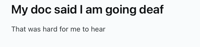 My doc said I am going deaf That was hard for me to hear