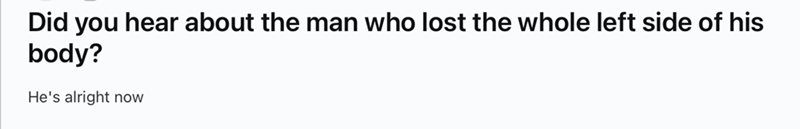 Did you hear about the man who lost the whole left side of his body? He's alright now