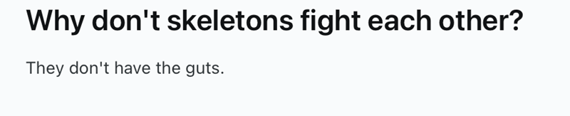 Why don't skeletons fight each other? They don't have the guts.