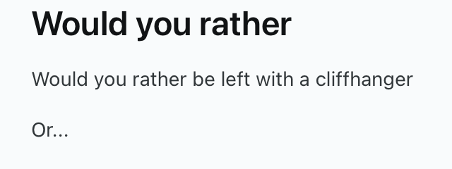 Would you rather Would you rather be left with a cliffhanger Or...