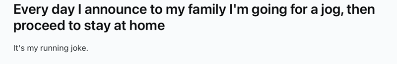 Every day I announce to my family I'm going for a jog, then proceed to stay at home It's my running joke.