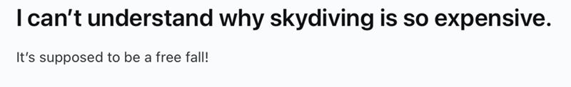 I can't understand why skydiving is so expensive. It's supposed to be a free fall!