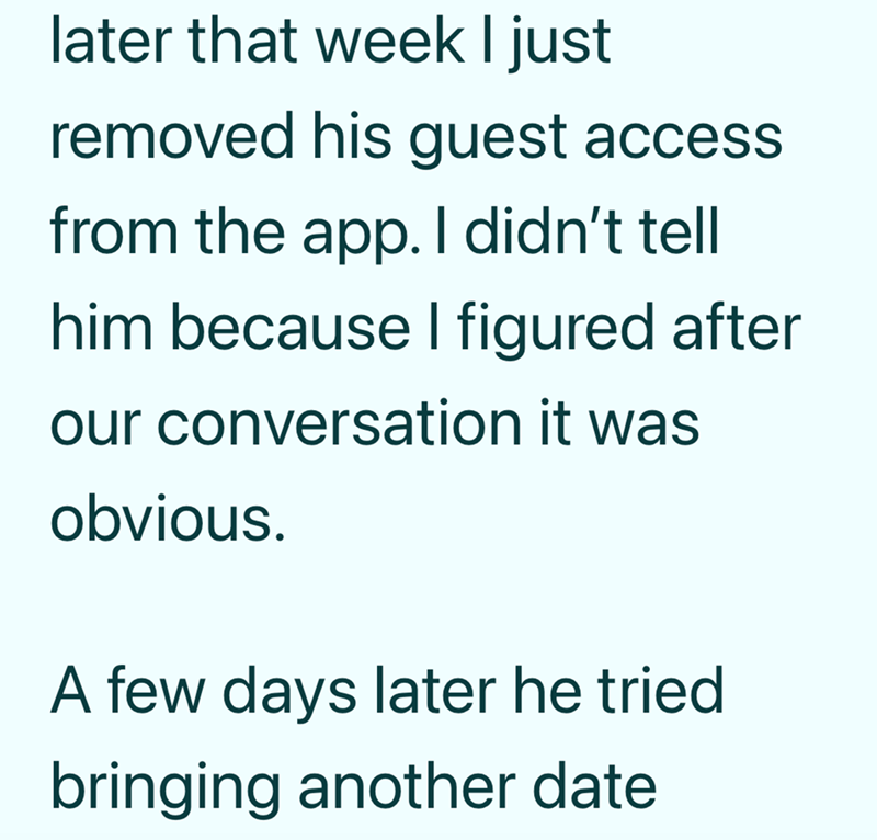 later that week I just removed his guest access from the app. I didn't tell him because I figured after our conversation it was obvious. A few days later he tried bringing another date