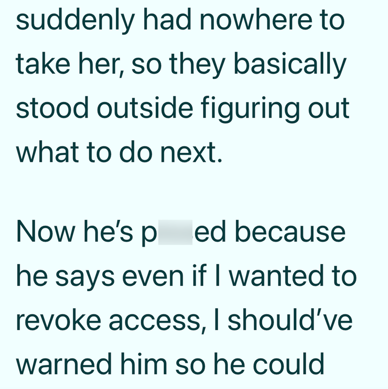 suddenly had nowhere to take her, so they basically stood outside figuring out what to do next. Now he's ped because he says even if I wanted to revoke access, I should've warned him so he could