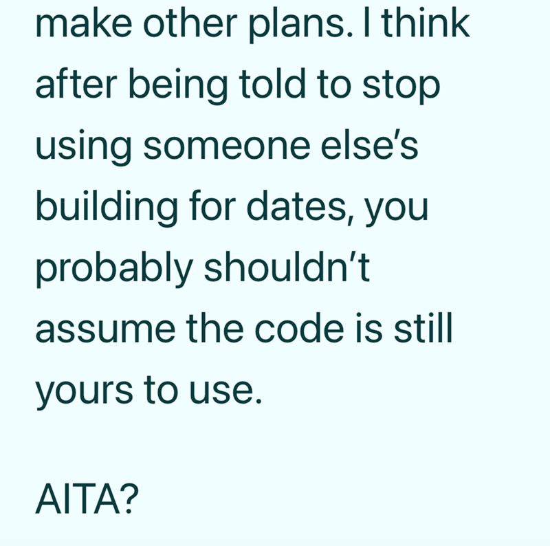 make other plans. I think after being told to stop using someone else's building for dates, you probably shouldn't assume the code is still yours to use. AITA?