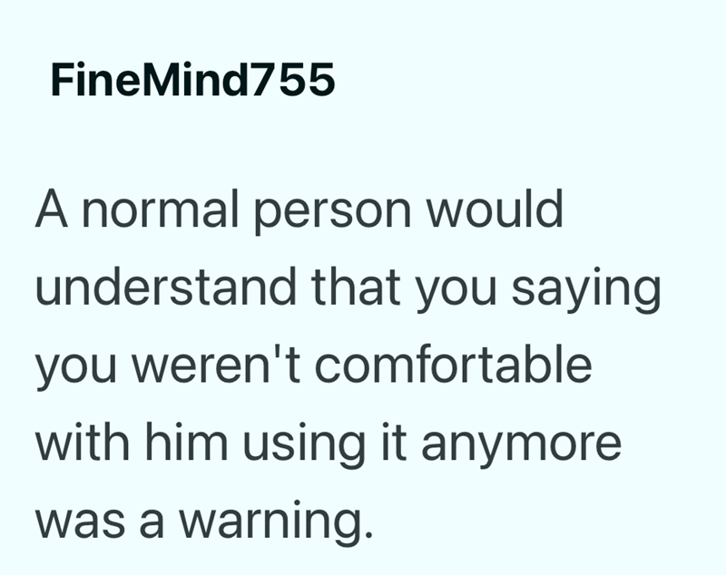 FineMind755 A normal person would understand that you saying you weren't comfortable with him using it anymore was a warning.