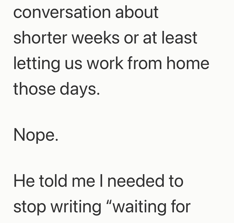 conversation about shorter weeks or at least letting us work from home those days. Nope. He told me I needed to stop writing "waiting for