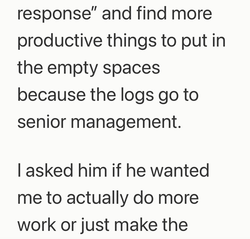 response" and find more productive things to put in the empty spaces because the logs go to senior management. I asked him if he wanted me to actually do more work or just make the