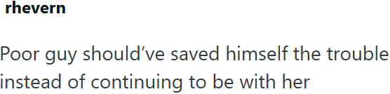 rhevern Poor guy should've saved himself the trouble instead of continuing to be with her