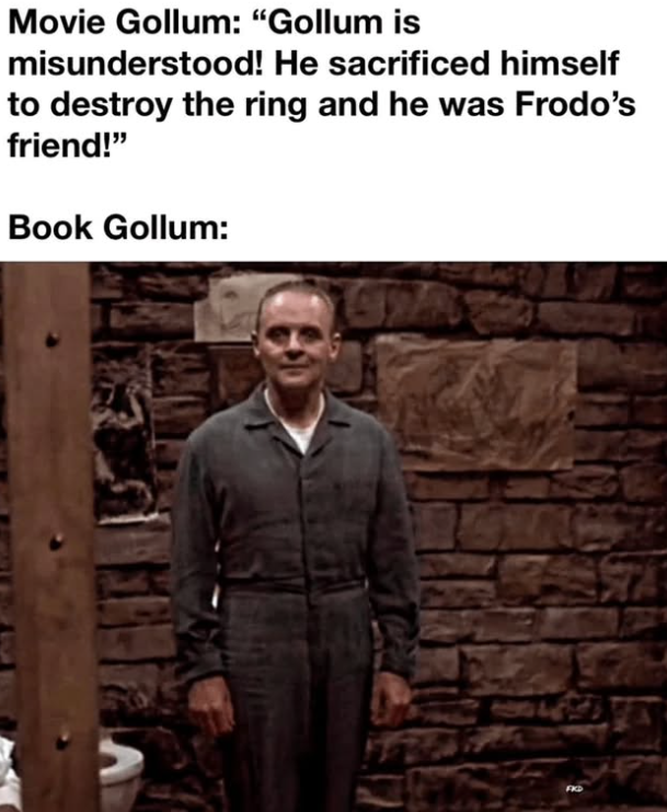 Movie Gollum: "Gollum is misunderstood! He sacrificed himself to destroy the ring and he was Frodo's friend!" Book Gollum: FXD