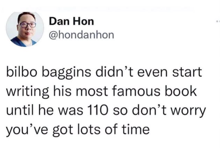 Dan Hon @hondanhon bilbo baggins didn't even start writing his most famous book until he was 110 so don't worry you've got lots of time