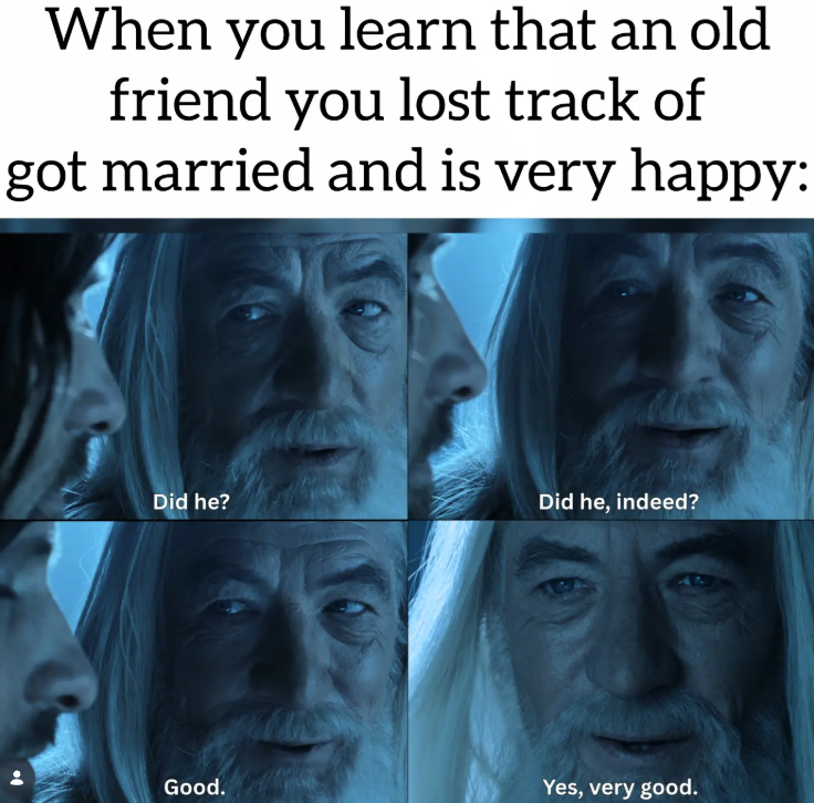 When you learn that an old friend you lost track of got married and is very happy: Did he? Did he, indeed? Good. Yes, very good.