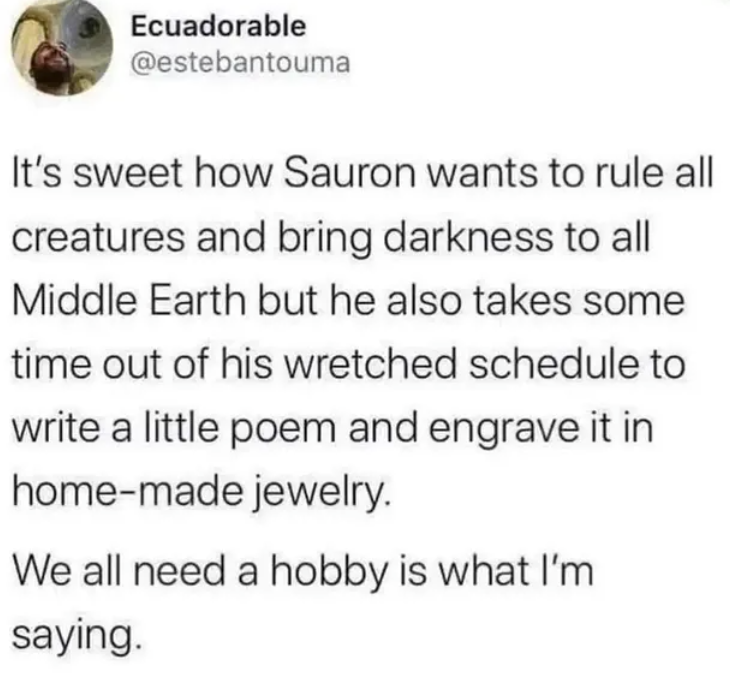 Ecuadorable @estebantouma It's sweet how Sauron wants to rule all creatures and bring darkness to all Middle Earth but he also takes some time out of his wretched schedule to write a little poem and engrave it in home-made jewelry. We all need a hobby is what I'm saying.