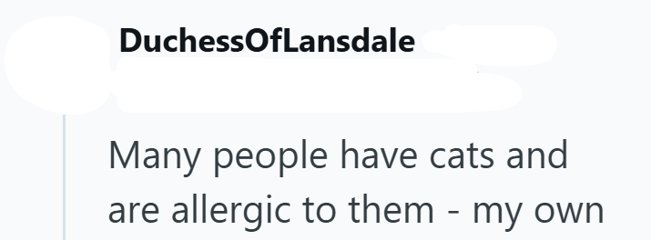 DuchessOfLansdale Many people have cats and - are allergic to them my own