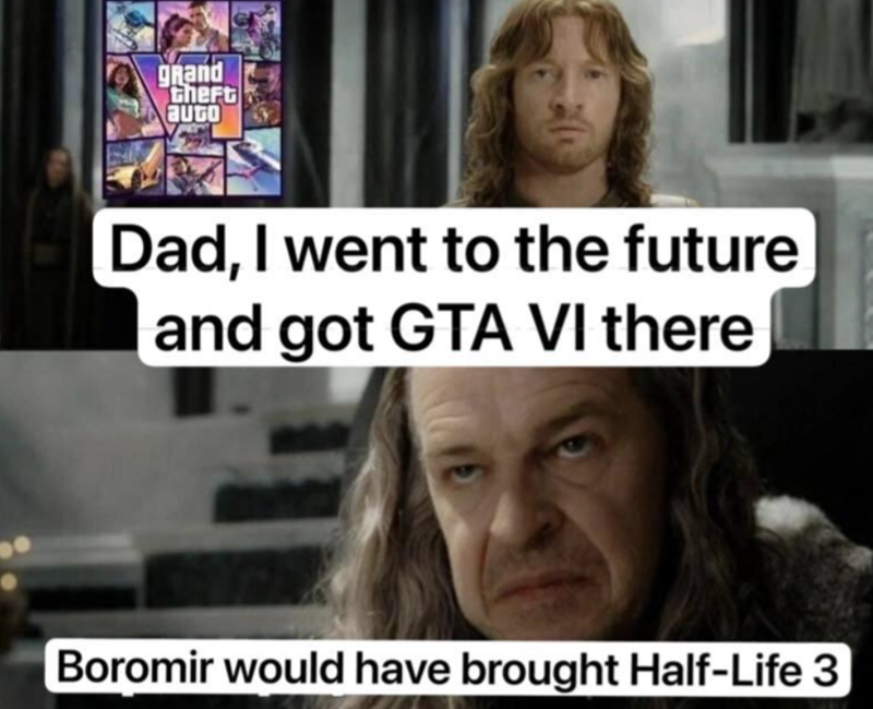 grand Cheft auto Dad, I went to the future and got GTA VI there Boromir would have brought Half-Life 3