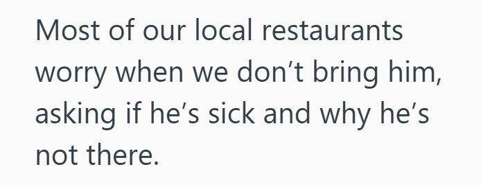 Most of our local restaurants worry when we don't bring him, asking if he's sick and why he's not there.