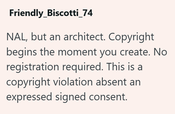 Friendly_Biscotti_74 NAL, but an architect. Copyright begins the moment you create. No registration required. This is a copyright violation absent an expressed signed consent.