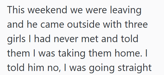 This weekend we were leaving and he came outside with three girls I had never met and told them I was taking them home. I told him no, I was going straight