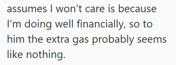assumes I won't care is because I'm doing well financially, so to him the extra gas probably seems like nothing.