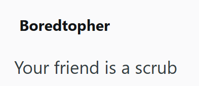 Boredtopher Your friend is a scrub