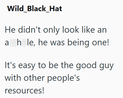 Wild_Black_Hat He didn't only look like an ah le, he was being one! It's easy to be the good guy with other people's resources!