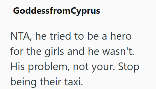 GoddessfromCyprus NTA, he tried to be a hero for the girls and he wasn't. His problem, not your. Stop being their taxi.