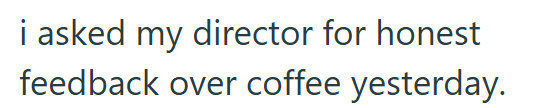i asked my director for honest feedback over coffee yesterday.