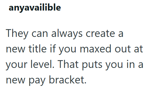 anyavailible They can always create a new title if you maxed out at your level. That puts you in a new pay bracket.