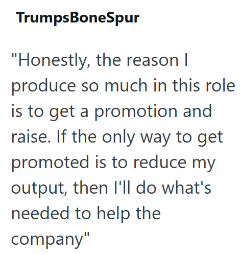 TrumpsBoneSpur "Honestly, the reason I produce so much in this role is to get a promotion and raise. If the only way to get promoted is to reduce my output, then I'll do what's needed to help the company"
